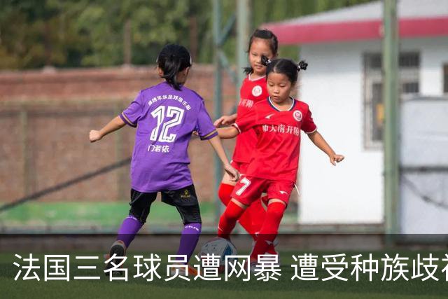 法国三名球员遭网暴 遭受种族歧视和恶意辱骂